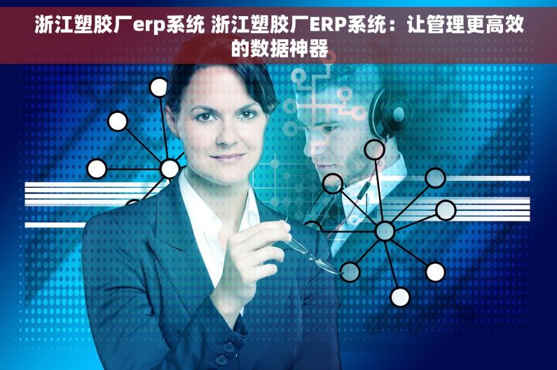 浙江塑胶厂erp系统 浙江塑胶厂ERP系统：让管理更高效的数据神器