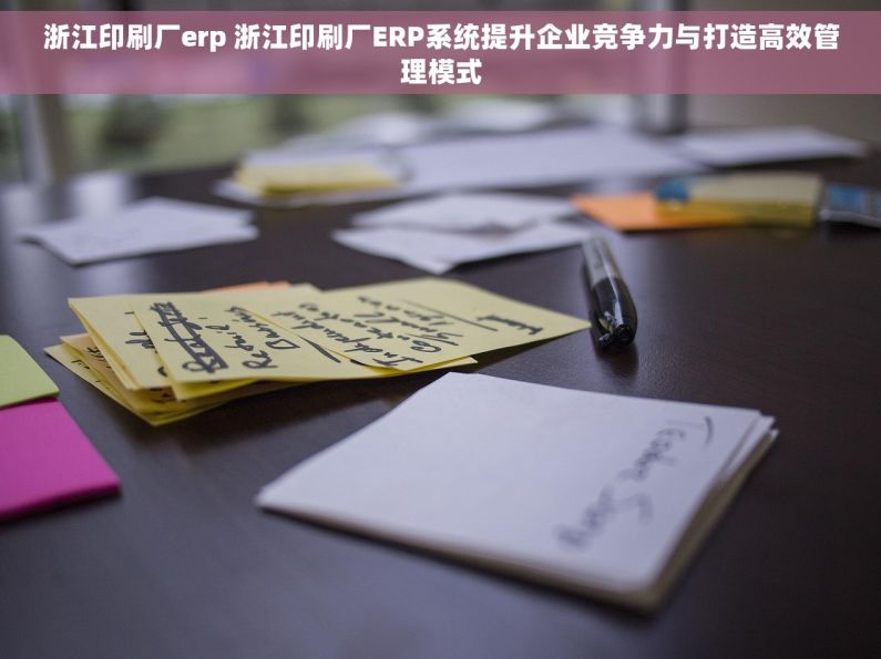 浙江印刷厂erp 浙江印刷厂ERP系统提升企业竞争力与打造高效管理模式