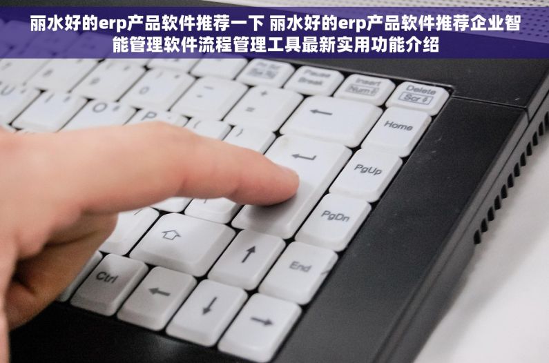 丽水好的erp产品软件推荐一下 丽水好的erp产品软件推荐企业智能管理软件流程管理工具最新实用功能介绍