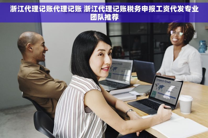浙江代理记账代理记账 浙江代理记账税务申报工资代发专业团队推荐