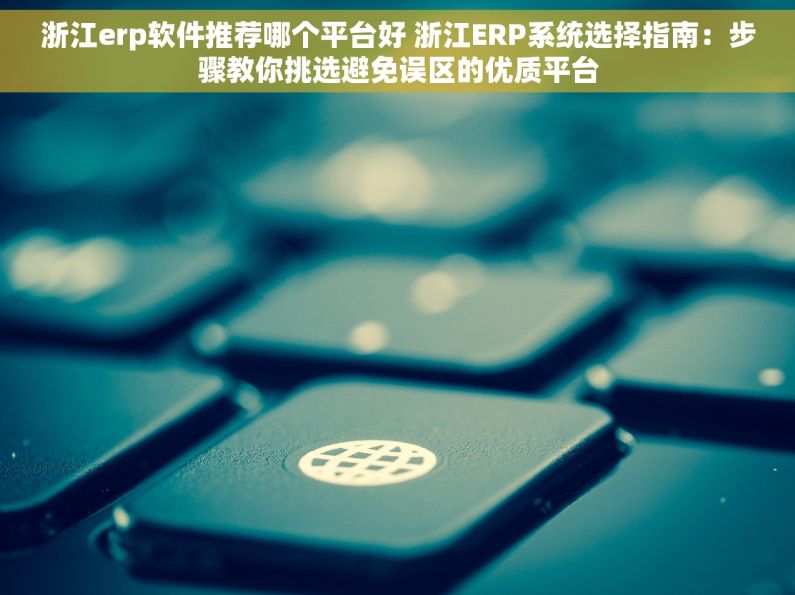 浙江erp软件推荐哪个平台好 浙江ERP系统选择指南：步骤教你挑选避免误区的优质平台