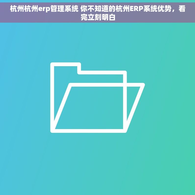 杭州杭州erp管理系统 你不知道的杭州ERP系统优势，看完立刻明白