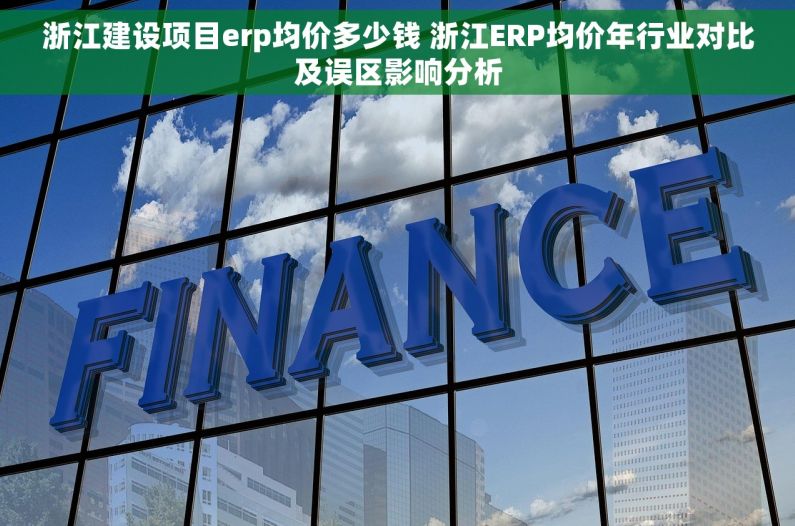 浙江建设项目erp均价多少钱 浙江ERP均价年行业对比及误区影响分析