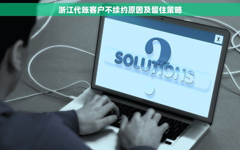 浙江代账客户不续约原因及留住策略