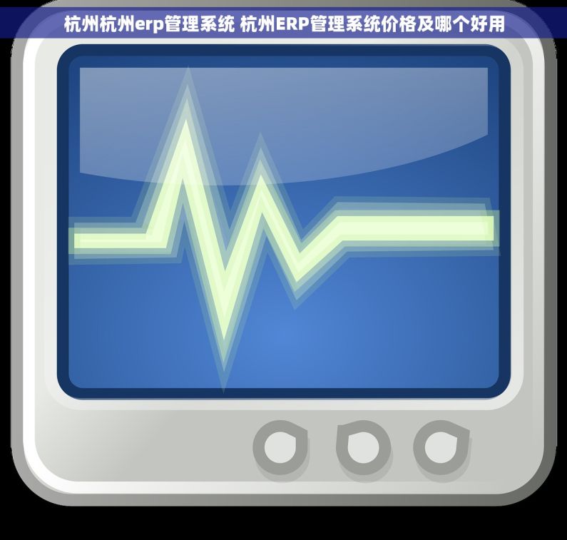 杭州杭州erp管理系统 杭州ERP管理系统价格及哪个好用