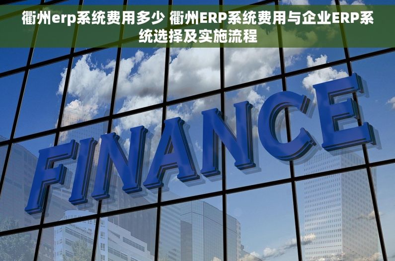 衢州erp系统费用多少 衢州ERP系统费用与企业ERP系统选择及实施流程