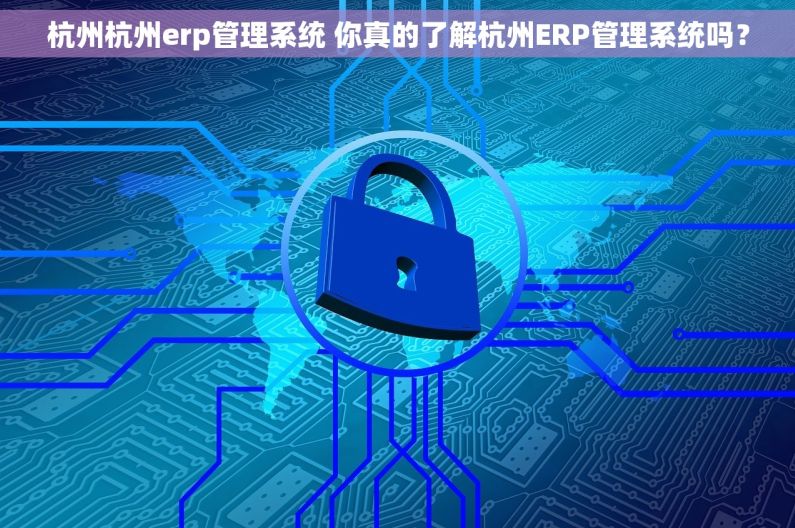 杭州杭州erp管理系统 你真的了解杭州ERP管理系统吗？