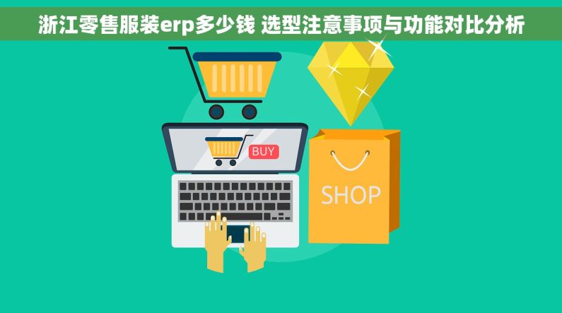 浙江零售服装erp多少钱 选型注意事项与功能对比分析