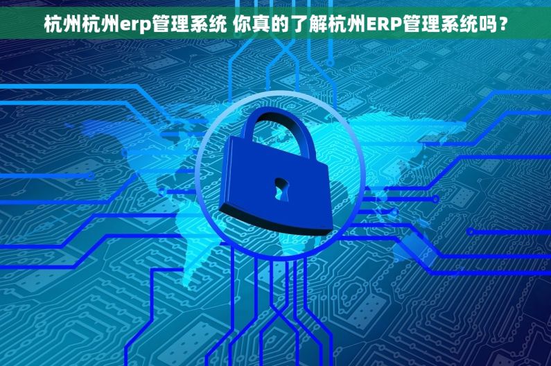 杭州杭州erp管理系统 你真的了解杭州ERP管理系统吗？