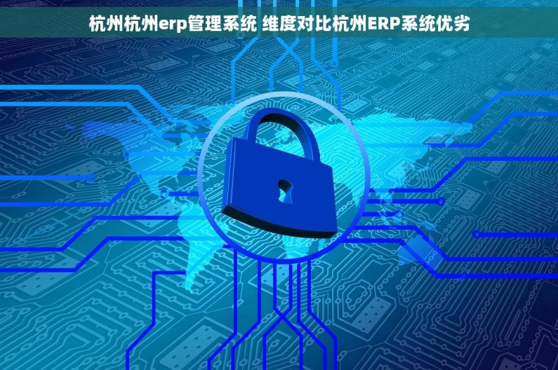 杭州杭州erp管理系统 维度对比杭州ERP系统优劣