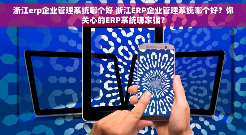 浙江erp企业管理系统哪个好 浙江ERP企业管理系统哪个好？你关心的ERP系统哪家强？