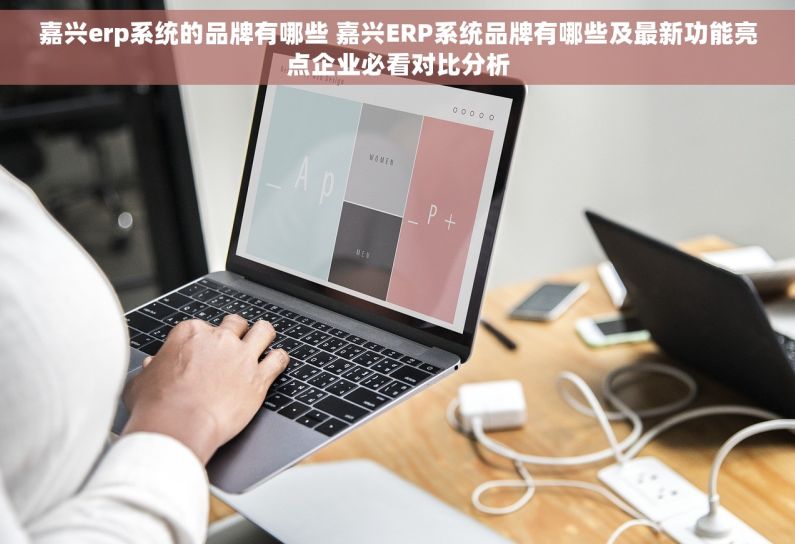嘉兴erp系统的品牌有哪些 嘉兴ERP系统品牌有哪些及最新功能亮点企业必看对比分析