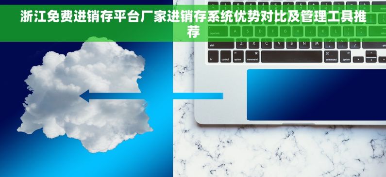 浙江免费进销存平台厂家进销存系统优势对比及管理工具推荐