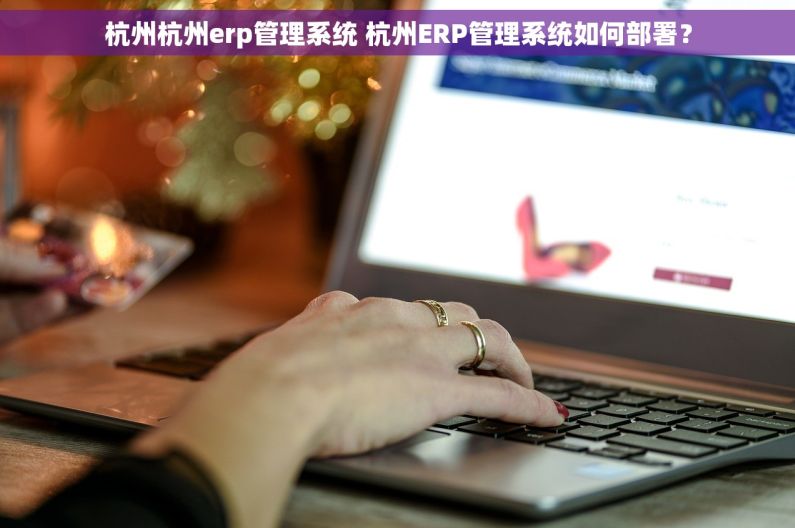 杭州杭州erp管理系统 杭州ERP管理系统如何部署？