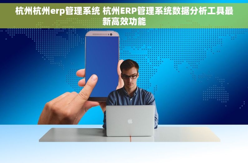 杭州杭州erp管理系统 杭州ERP管理系统数据分析工具最新高效功能