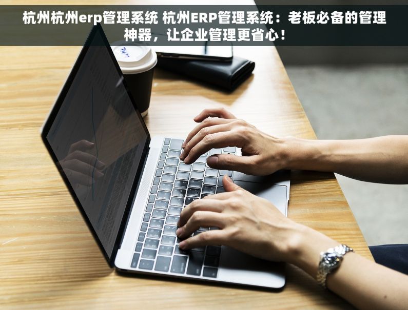 杭州杭州erp管理系统 杭州ERP管理系统：老板必备的管理神器，让企业管理更省心！