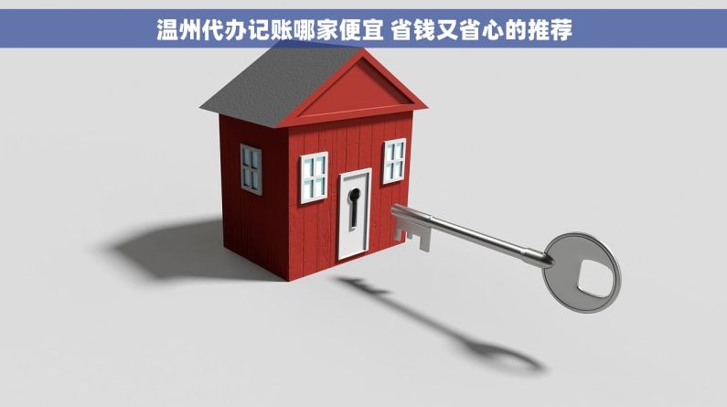 温州代办记账哪家便宜 省钱又省心的推荐