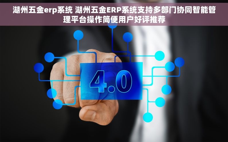 湖州五金erp系统 湖州五金ERP系统支持多部门协同智能管理平台操作简便用户好评推荐