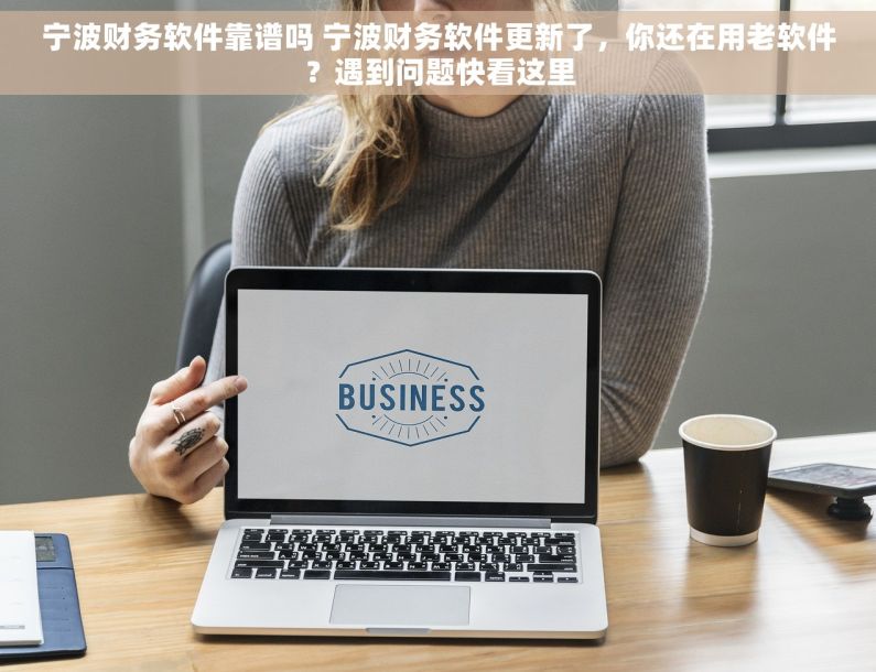 宁波财务软件靠谱吗 宁波财务软件更新了，你还在用老软件？遇到问题快看这里