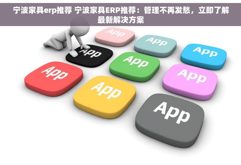 宁波家具erp推荐 宁波家具ERP推荐：管理不再发愁，立即了解最新解决方案