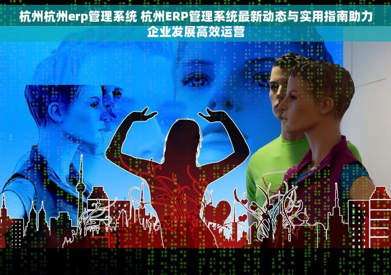 杭州杭州erp管理系统 杭州ERP管理系统最新动态与实用指南助力企业发展高效运营