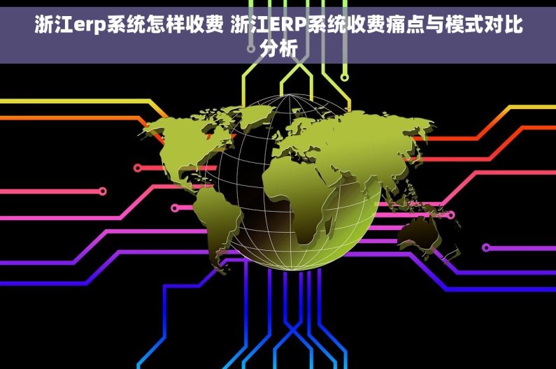 浙江erp系统怎样收费 浙江ERP系统收费痛点与模式对比分析