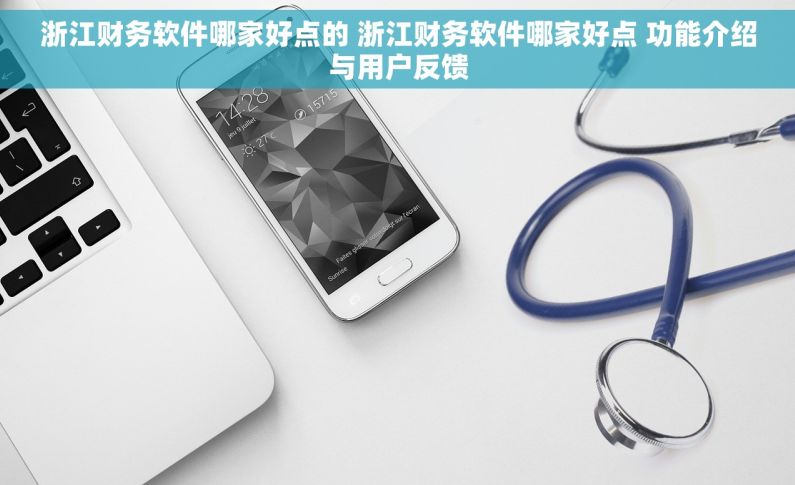 浙江财务软件哪家好点的 浙江财务软件哪家好点 功能介绍与用户反馈