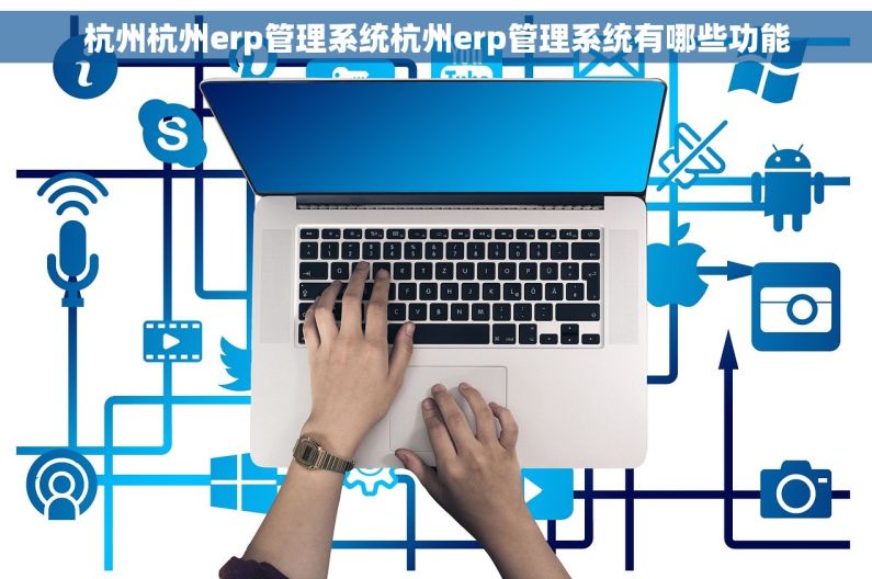 杭州杭州erp管理系统杭州erp管理系统有哪些功能
