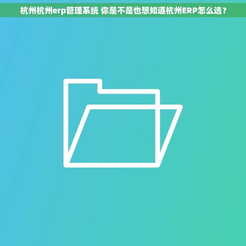 杭州杭州erp管理系统 你是不是也想知道杭州ERP怎么选？