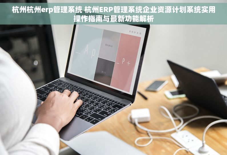 杭州杭州erp管理系统 杭州ERP管理系统企业资源计划系统实用操作指南与最新功能解析