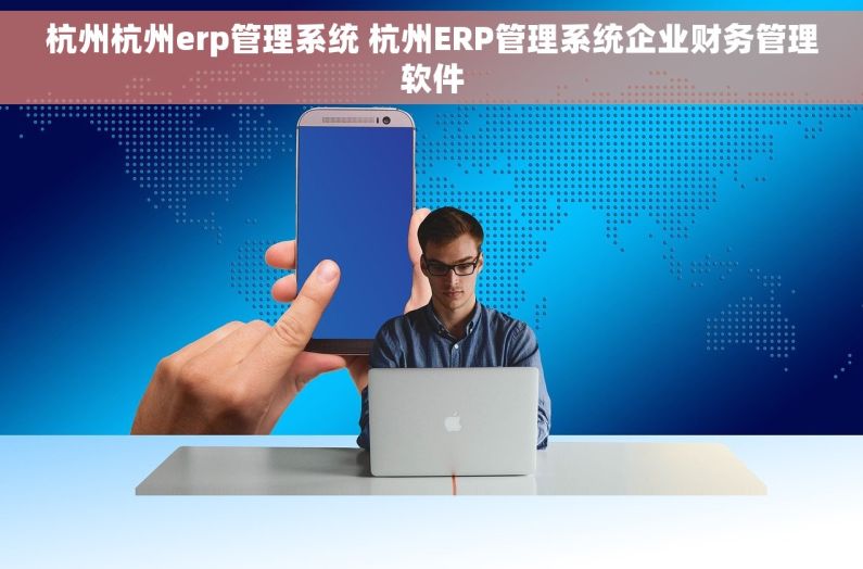 杭州杭州erp管理系统 杭州ERP管理系统企业财务管理软件