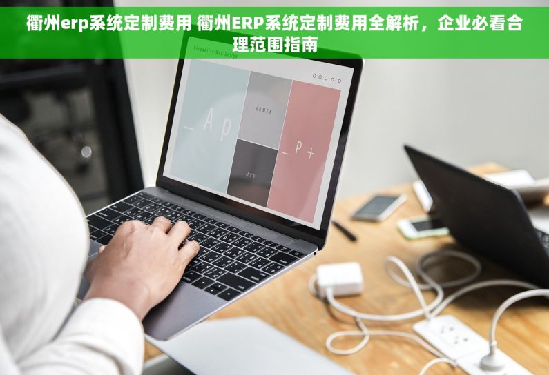 衢州erp系统定制费用 衢州ERP系统定制费用全解析，企业必看合理范围指南