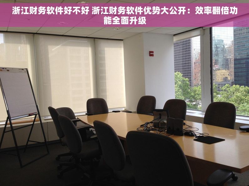 浙江财务软件好不好 浙江财务软件优势大公开：效率翻倍功能全面升级