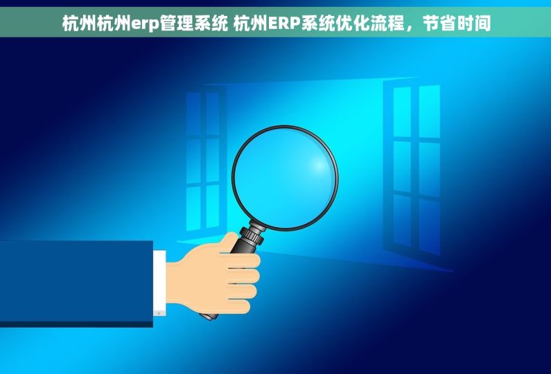 杭州杭州erp管理系统 杭州ERP系统优化流程，节省时间