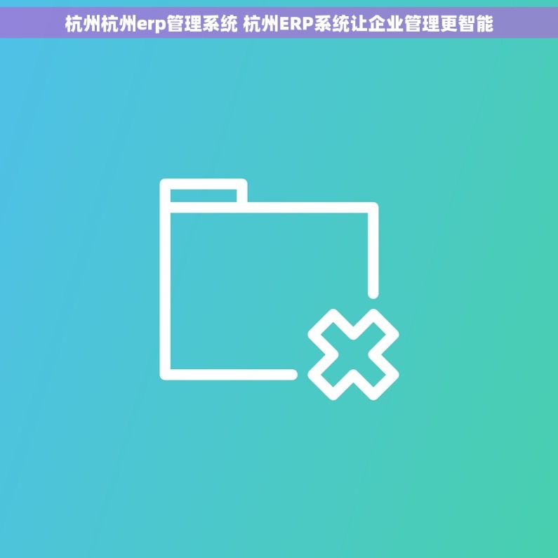 杭州杭州erp管理系统 杭州ERP系统让企业管理更智能