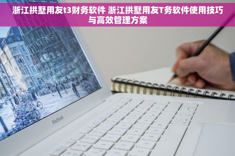 浙江拱墅用友t3财务软件 浙江拱墅用友T务软件使用技巧与高效管理方案
