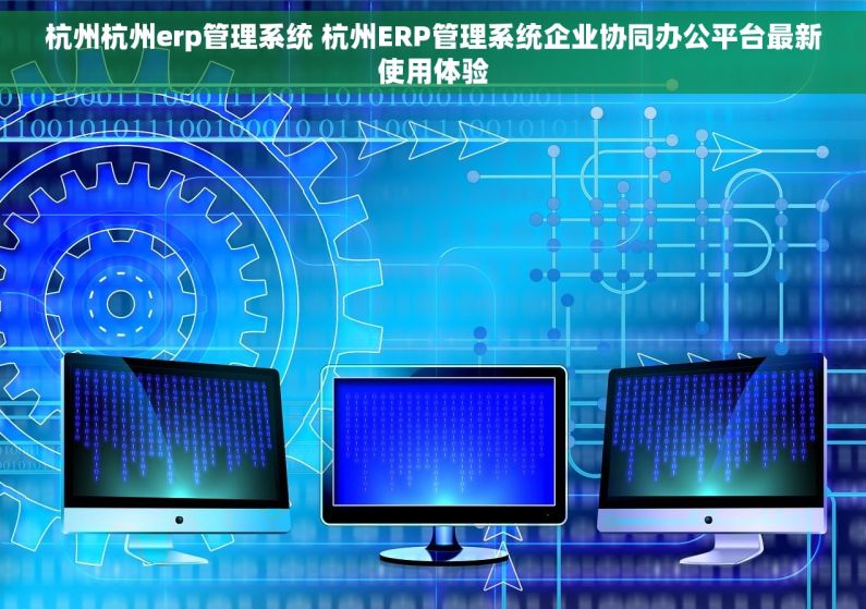 杭州杭州erp管理系统 杭州ERP管理系统企业协同办公平台最新使用体验