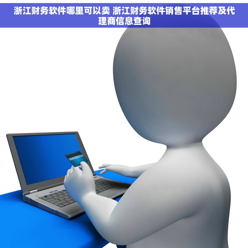 浙江财务软件哪里可以卖 浙江财务软件销售平台推荐及代理商信息查询