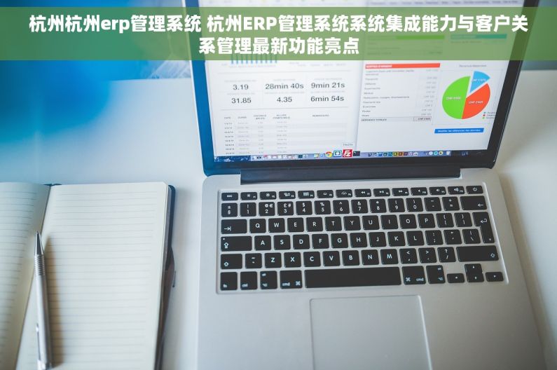 杭州杭州erp管理系统 杭州ERP管理系统系统集成能力与客户关系管理最新功能亮点