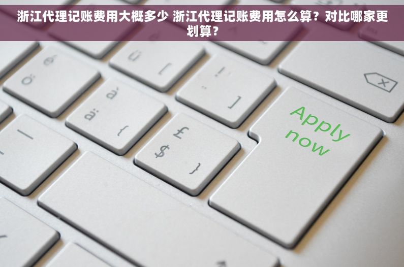 浙江代理记账费用大概多少 浙江代理记账费用怎么算？对比哪家更划算？