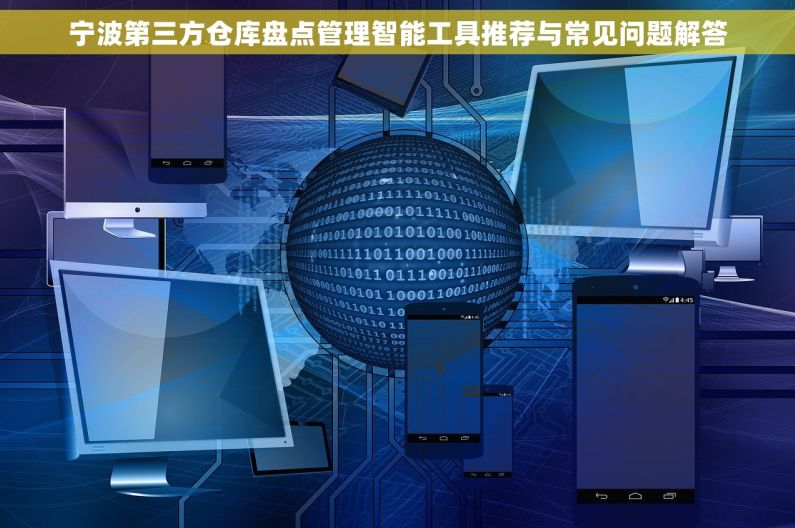 宁波第三方仓库盘点管理智能工具推荐与常见问题解答