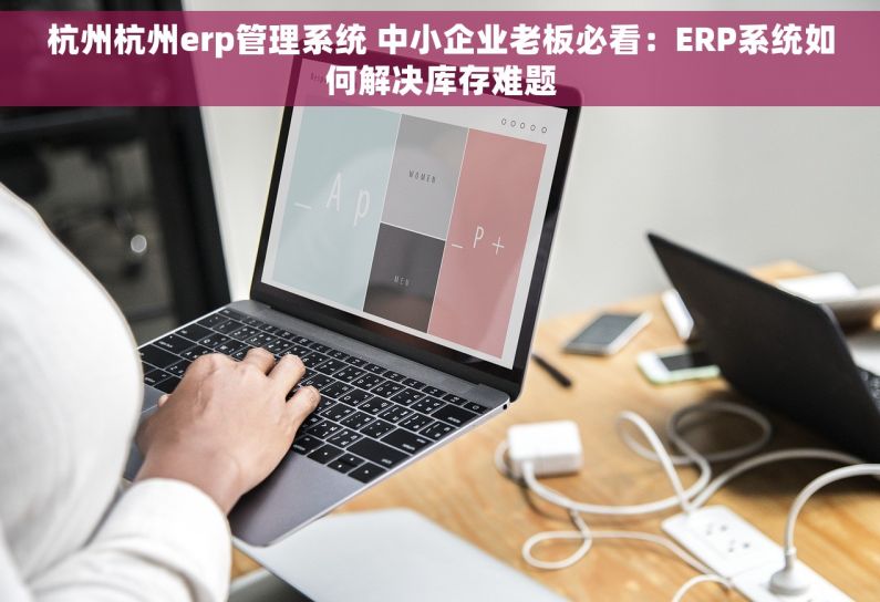 杭州杭州erp管理系统 中小企业老板必看：ERP系统如何解决库存难题