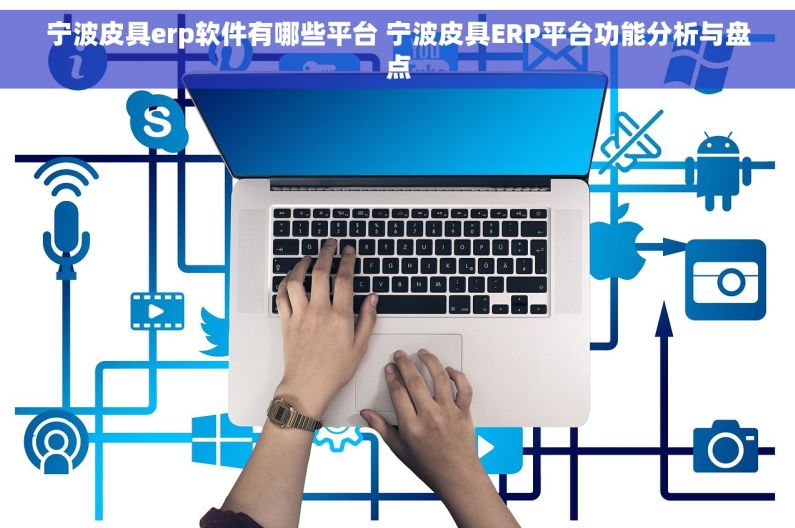 宁波皮具erp软件有哪些平台 宁波皮具ERP平台功能分析与盘点