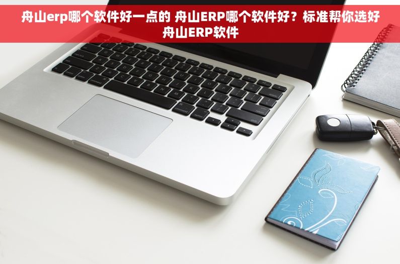 舟山erp哪个软件好一点的 舟山ERP哪个软件好？标准帮你选好舟山ERP软件