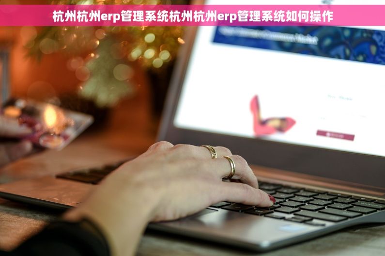 杭州杭州erp管理系统杭州杭州erp管理系统如何操作