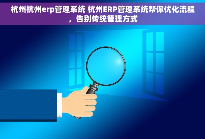 杭州杭州erp管理系统 杭州ERP管理系统帮你优化流程，告别传统管理方式