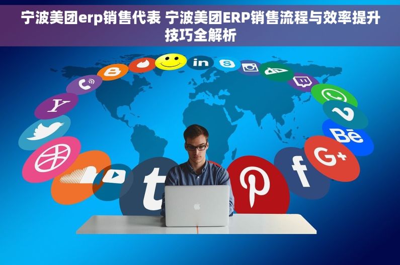 宁波美团erp销售代表 宁波美团ERP销售流程与效率提升技巧全解析