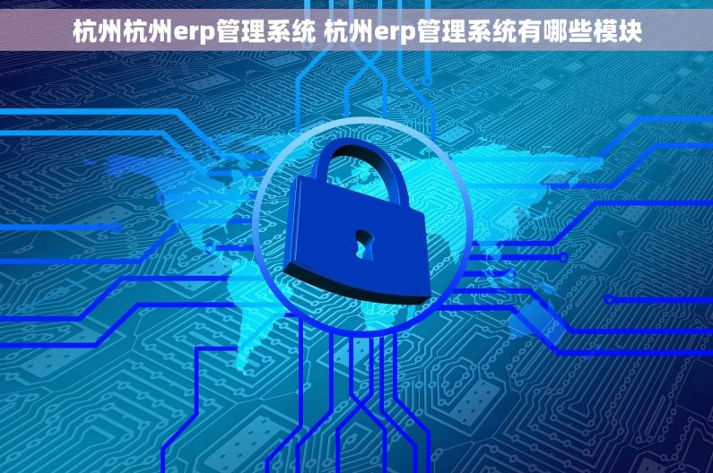 杭州杭州erp管理系统 杭州erp管理系统有哪些模块