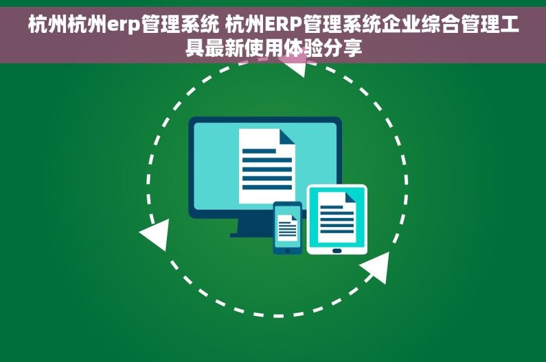 杭州杭州erp管理系统 杭州ERP管理系统企业综合管理工具最新使用体验分享