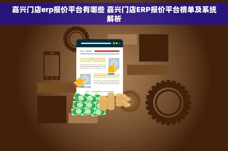 嘉兴门店erp报价平台有哪些 嘉兴门店ERP报价平台榜单及系统解析